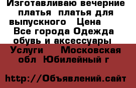 Изготавливаю вечерние платья, платья для выпускного › Цена ­ 1 - Все города Одежда, обувь и аксессуары » Услуги   . Московская обл.,Юбилейный г.